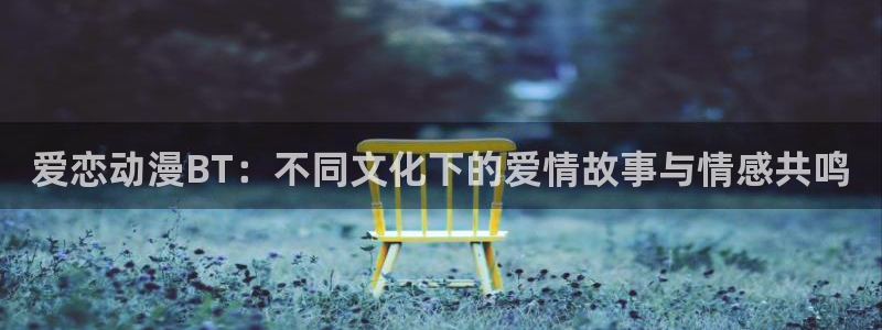 里番动漫库：爱恋动漫BT：不同文化下的爱情故事与情感共鸣